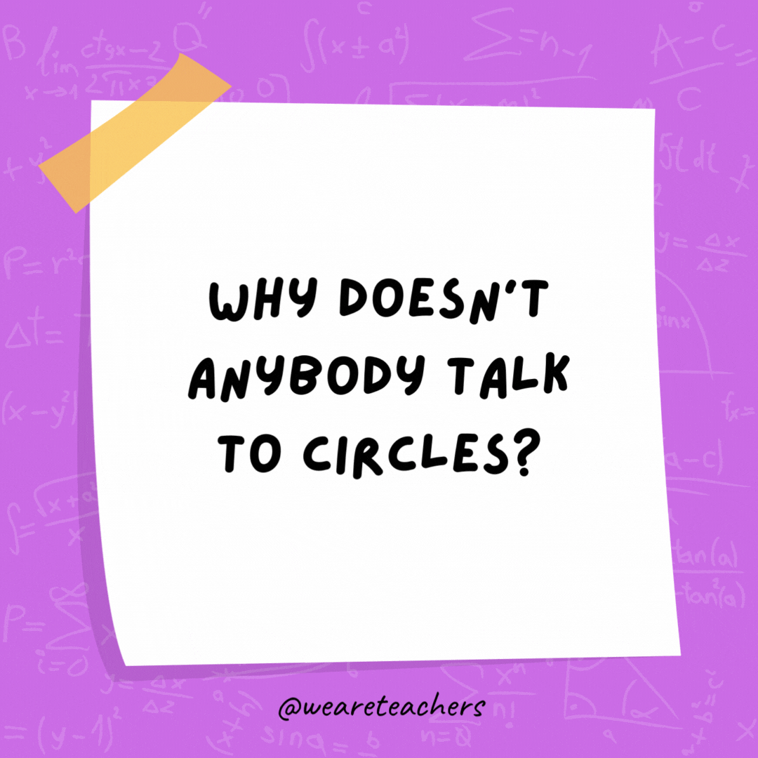 Why doesn't anybody talk to circles? Because there's no point!- math jokes