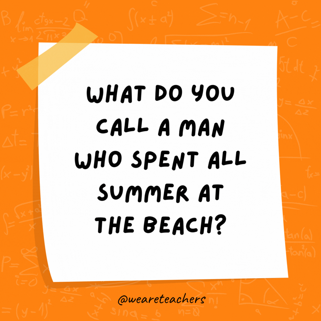 What do you call a man who spent all summer at the beach? A tangent. (A tan gent.)