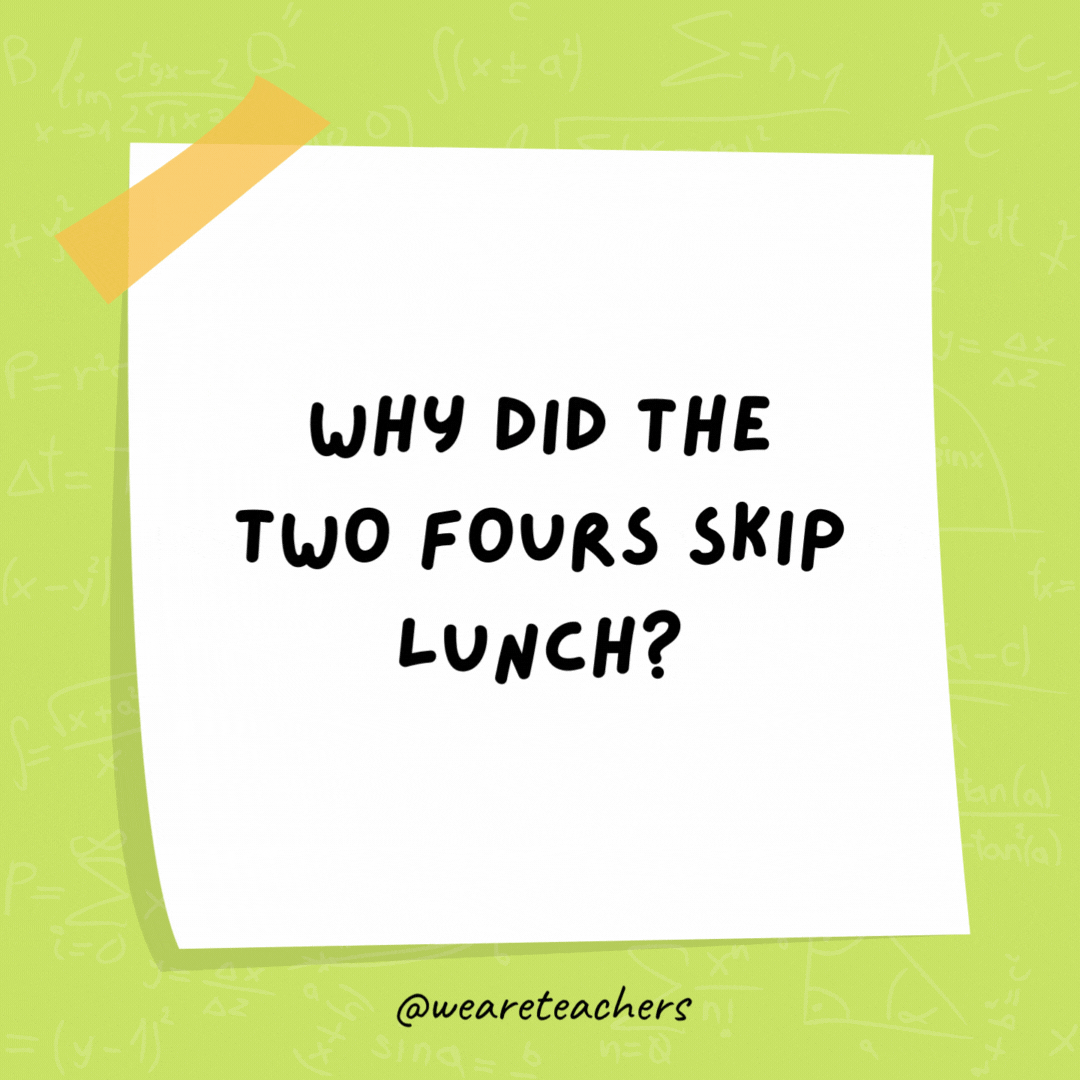 Why did the two fours skip lunch? Because they already 8!