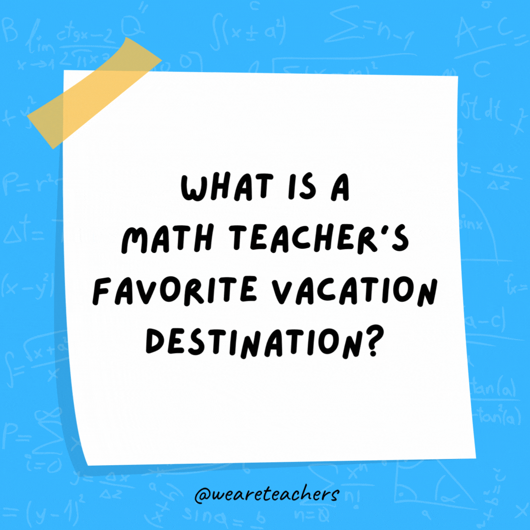 What is a math teacher's favorite vacation destination? Times Square.