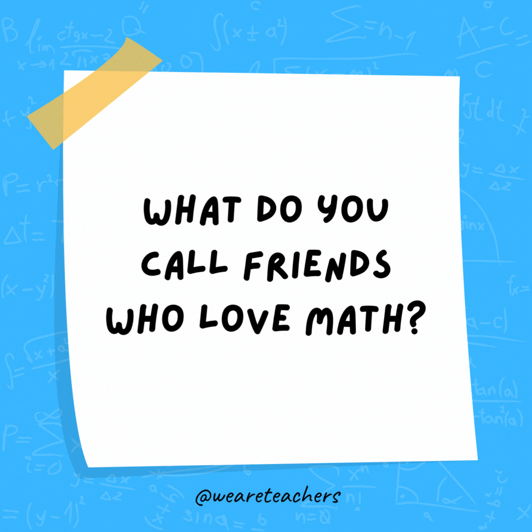 What do you call friends who love math? Algebros!- math jokes