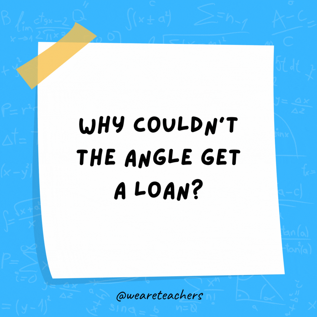 Why couldn't the angle get a loan? Its parents wouldn't cosine.- math jokes