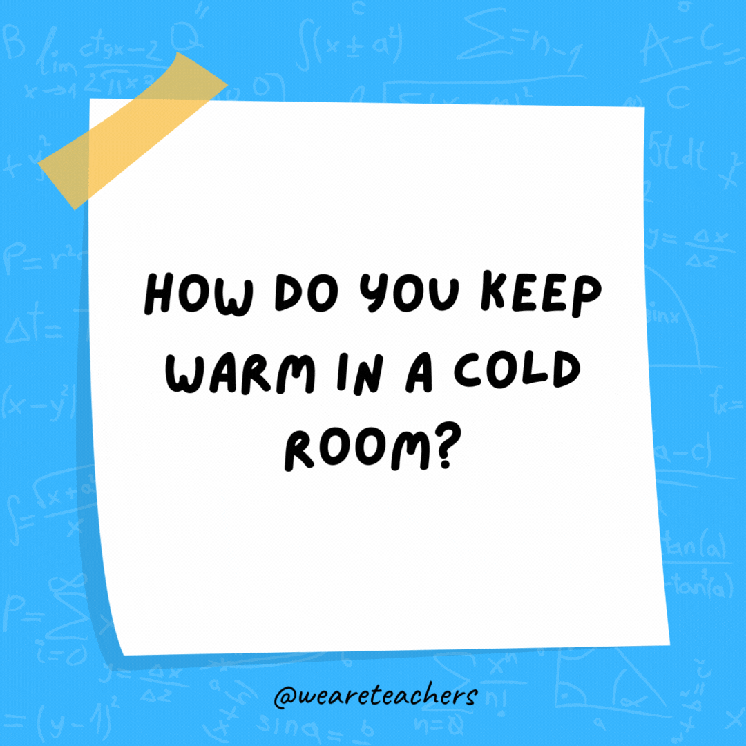 How do you keep warm in a cold room? You go to the corner. It's always 90 degrees!- math jokes