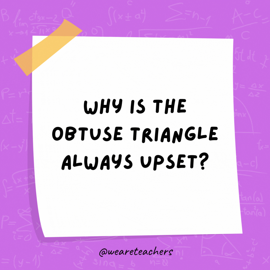 Why is the obtuse triangle always upset? Because it is never right.