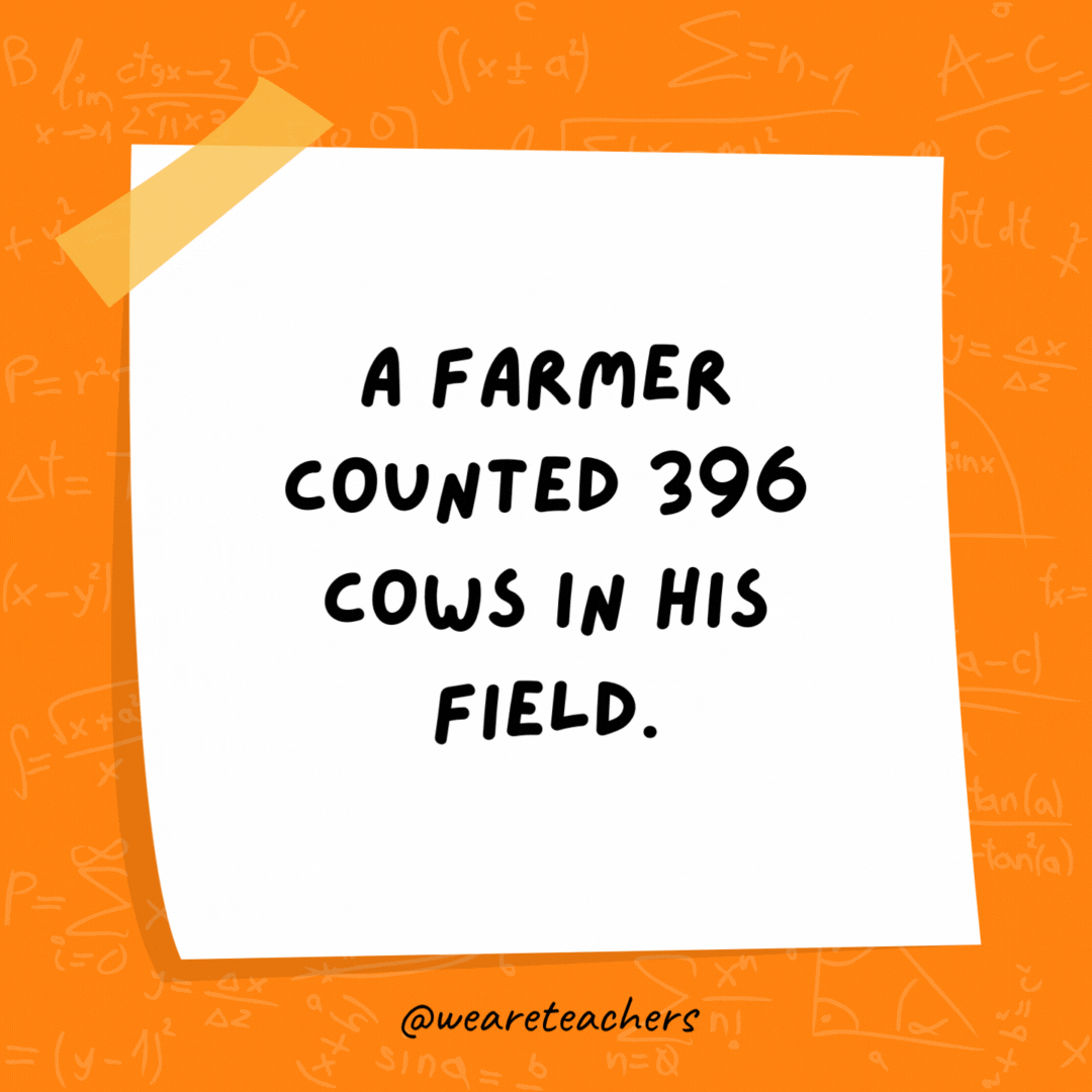 A farmer counted 396 cows in his field. But when he rounded them up, he had 400.- math jokes