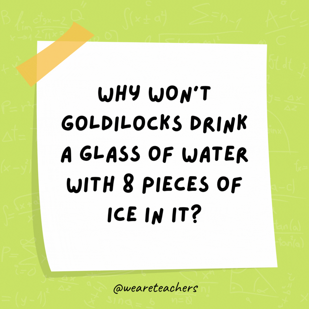Why won't Goldilocks drink a glass of water with 8 pieces of ice in it? It's too cubed.