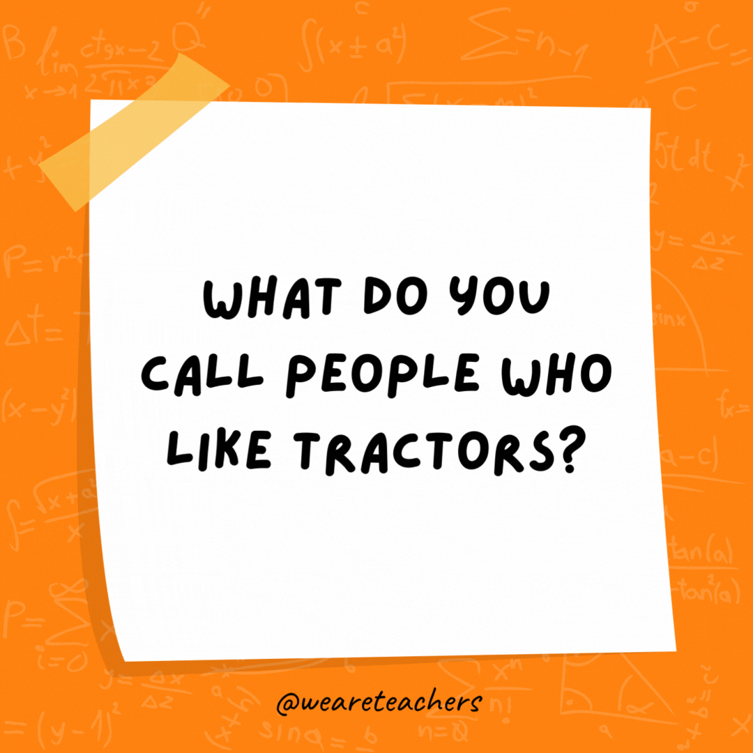 What do you call people who like tractors? Protractors.