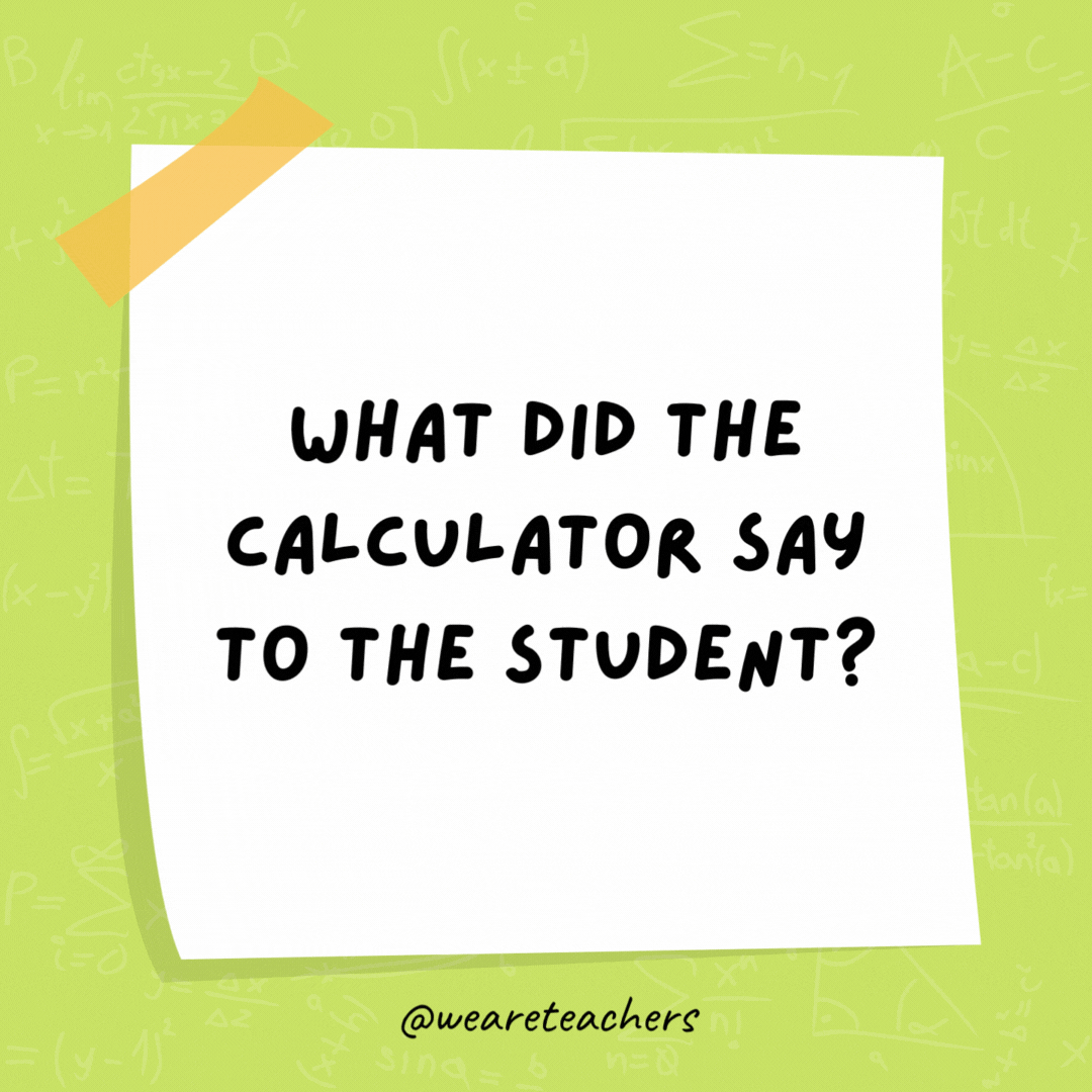 What did the calculator say to the student? You can always count on me.