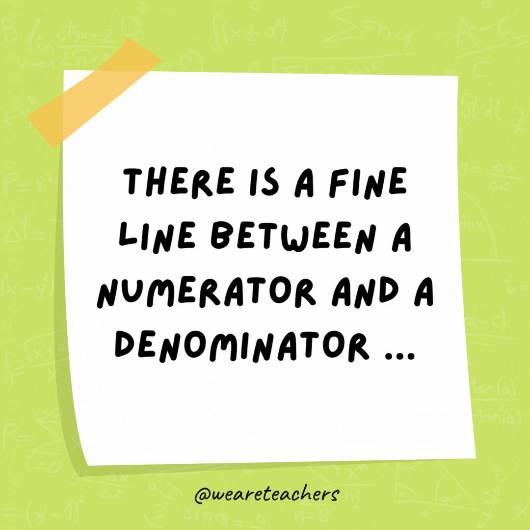 There is a fine line between a numerator and a denominator … But only a fraction would understand.