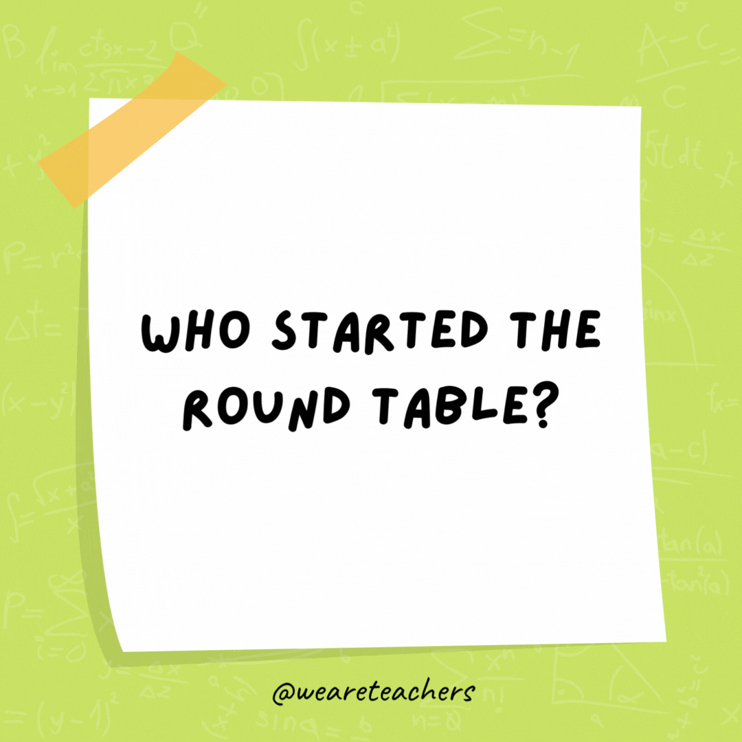 Who started the Round Table? Sir Cumference.