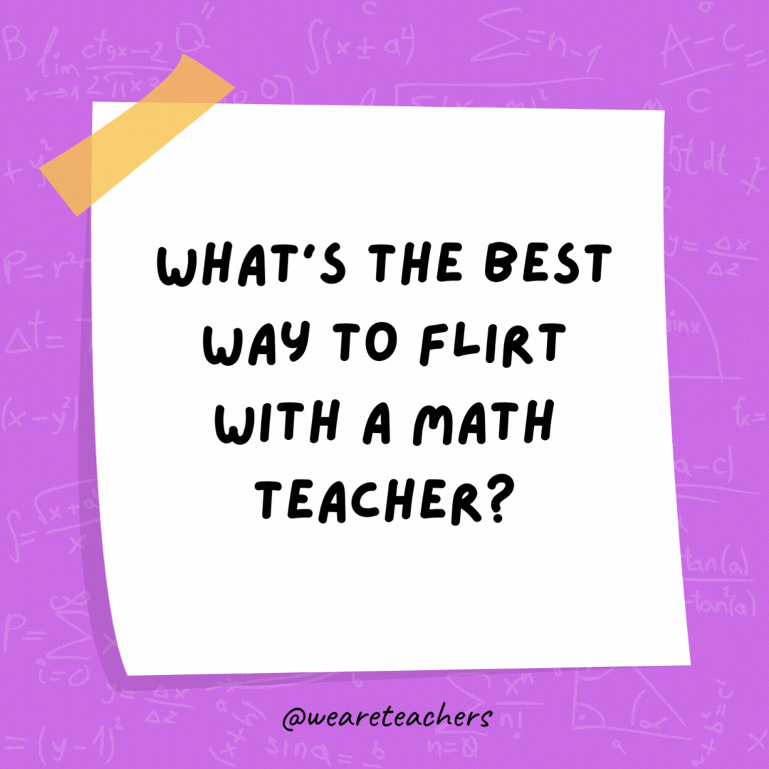 What’s the best way to flirt with a math teacher? Use acute angle.- math jokes