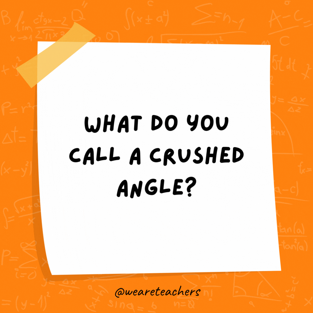 What do you call a crushed angle? A wrecked angle.- math jokes