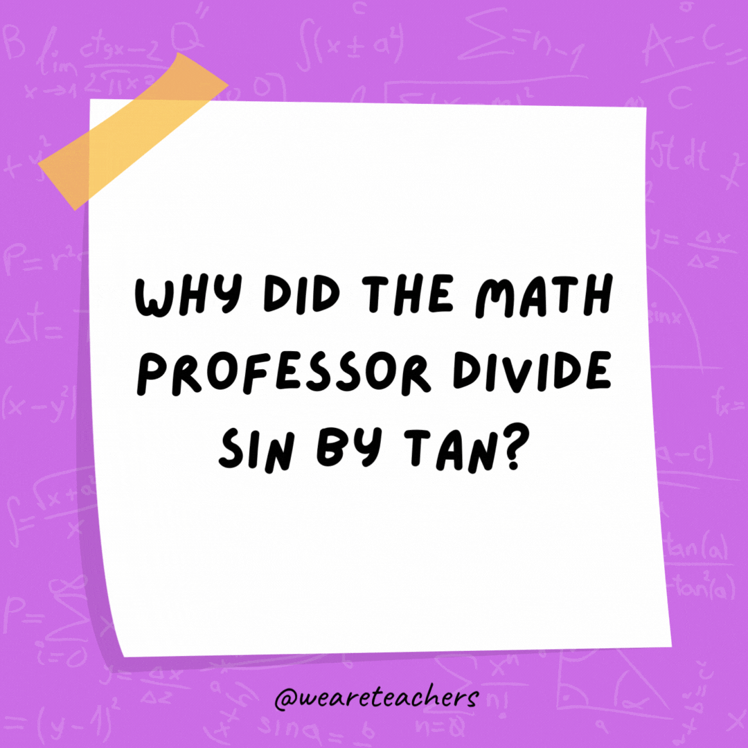 Why did the math professor divide sin by tan? Just cos.- math jokes