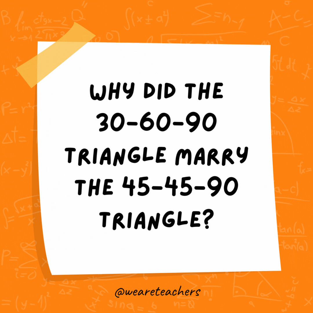Why did the 30-60-90 triangle marry the 45-45-90 triangle? They were right for each other.