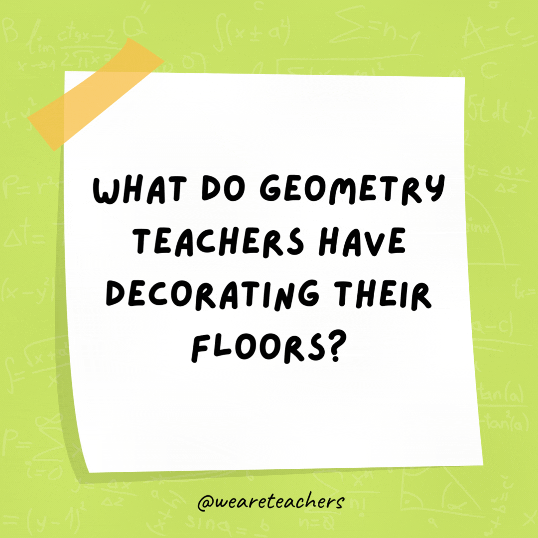What do geometry teachers have decorating their floors? Area rugs.