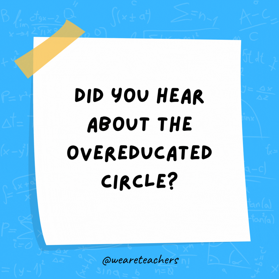 Did you hear about the overeducated circle? It has 360 degrees!