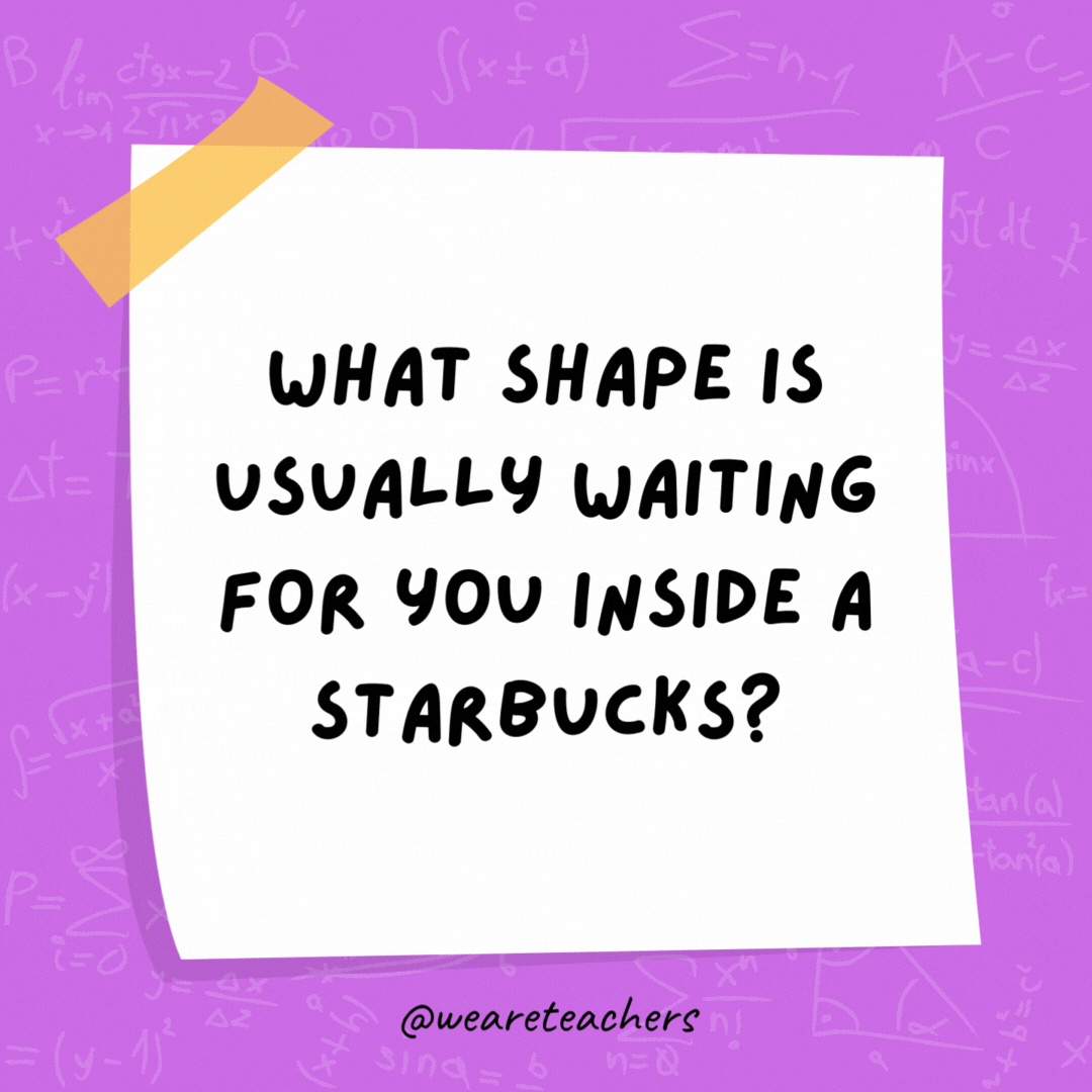 What shape is usually waiting for you inside a Starbucks? A line.