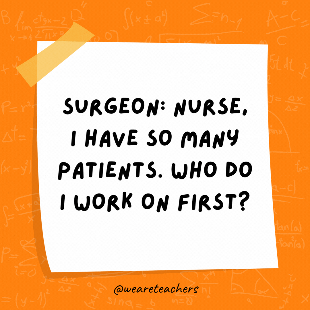 Surgeon: Nurse, I have so many patients. Who do I work on first? Nurse: Simple. Follow the order of operations.