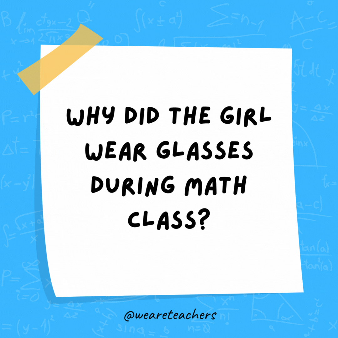 Why did the girl wear glasses during math class? It improved di-vision.