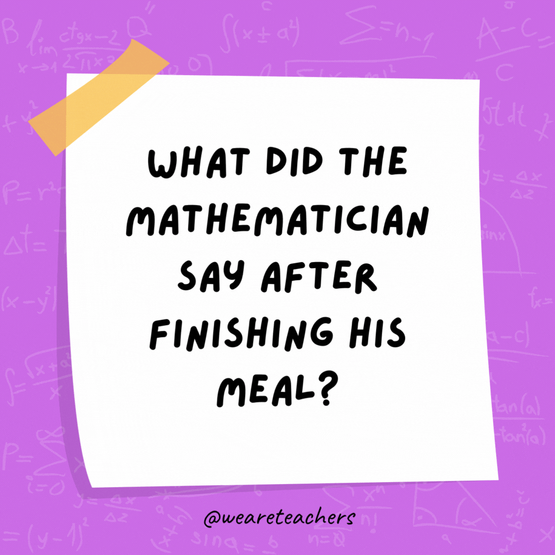 What did the mathematician say after finishing his meal?

"√(π)"