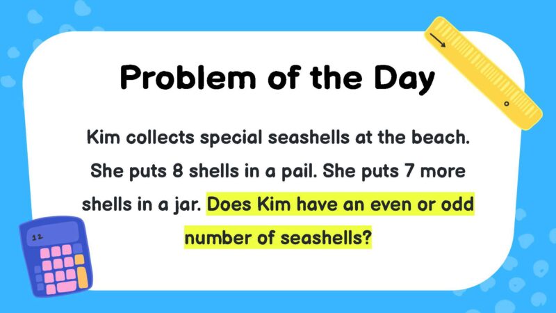 Kim collects special seashells at the beach. She puts 8 shells in a pail. She puts 7 more shells in a jar. Does Kim have an even or odd number of seashells?