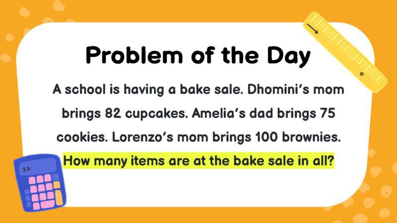 A school is having a bake sale. Dhomini’s mom brings 82 cupcakes. Amelia’s dad brings 75 cookies. Lorenzo’s mom brings 100 brownies. How many items are at the bake sale in all?