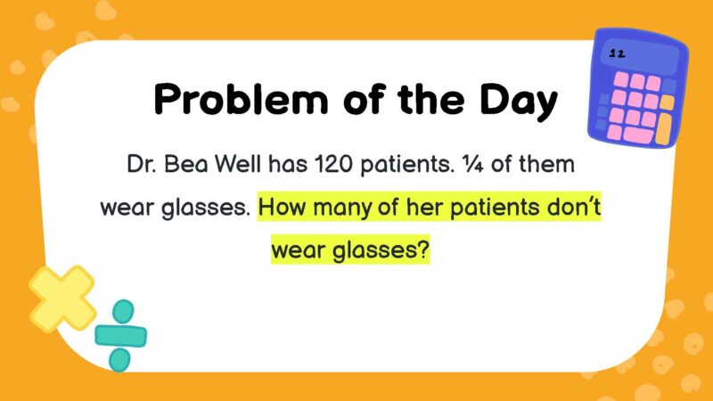 Dr. Bea Well has 120 patients. ¼ of them wear glasses. How many of her patients don’t wear glasses?