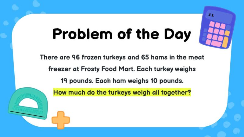There are 96 frozen turkeys and 65 hams in the meat freezer at Frosty Food Mart. Each turkey weighs 19 pounds. Each ham weighs 10 pounds. How much do the turkeys weigh all together?- fifth Grade Math Word Problems