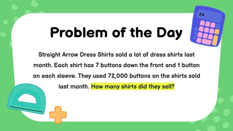 Straight Arrow Dress Shirts sold a lot of dress shirts last month. Each shirt has 7 buttons down the front and 1 button on each sleeve. They used 72,000 buttons on the shirts sold last month. How many shirts did they sell?- fifth Grade Math Word Problems