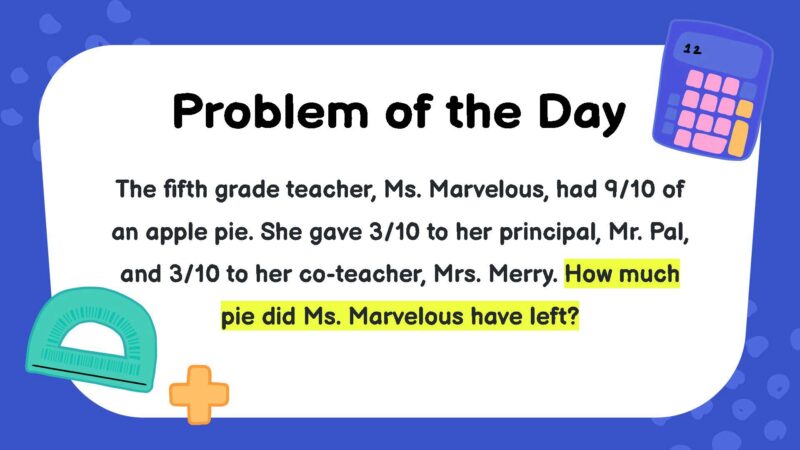 The fifth grade teacher, Ms. Marvelous, had 9/10 of an apple pie. She gave 3/10 to her principal, Mr. Pal, and 3/10 to her co-teacher, Mrs. Merry. How much pie did Ms. Marvelous have left?
