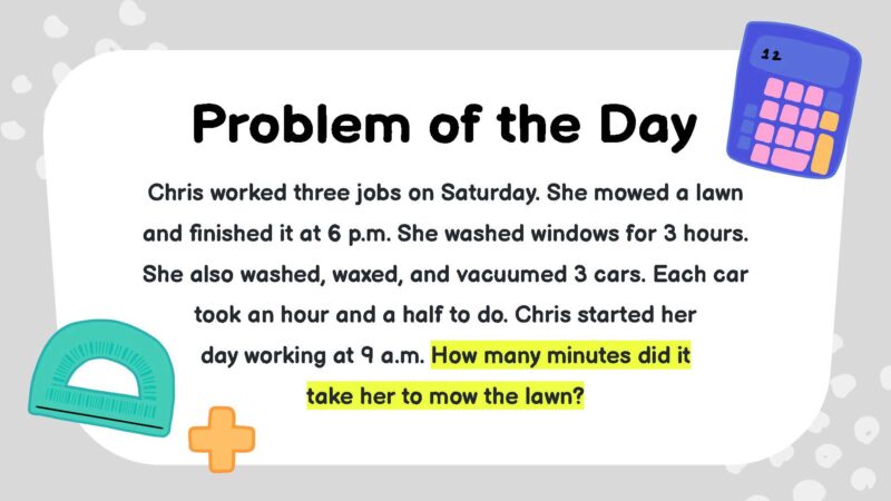Chris worked three jobs on Saturday. She mowed a lawn and finished it at 6 p.m. She washed windows for 3 hours. She also washed, waxed, and vacuumed 3 cars. Each car took an hour and a half to do. Chris started her day working at 9 a.m. How many minutes did it take her to mow the lawn?- fifth Grade Math Word Problems