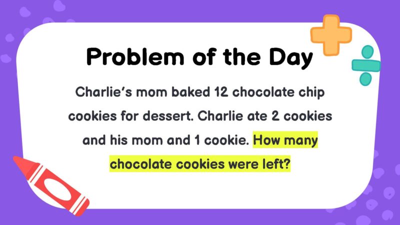 Charlie’s mom baked 12 chocolate chip cookies for dessert. Charlie ate 2 cookies and his mom and 1 cookie. How many chocolate cookies were left?
