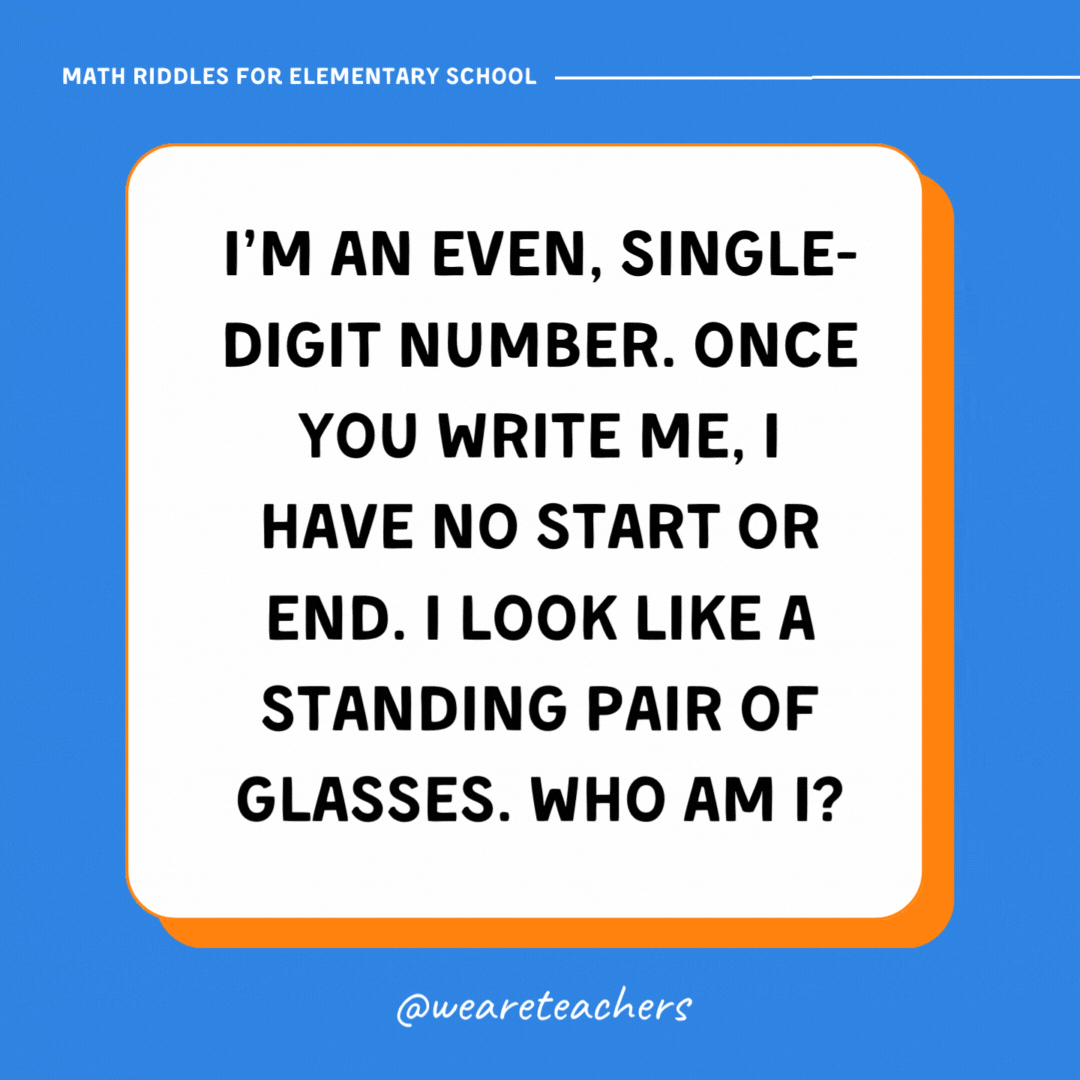 I’m an even, single-digit number. Once you write me, I have no start or end. I look like a standing pair of glasses. Who am I?- math riddles