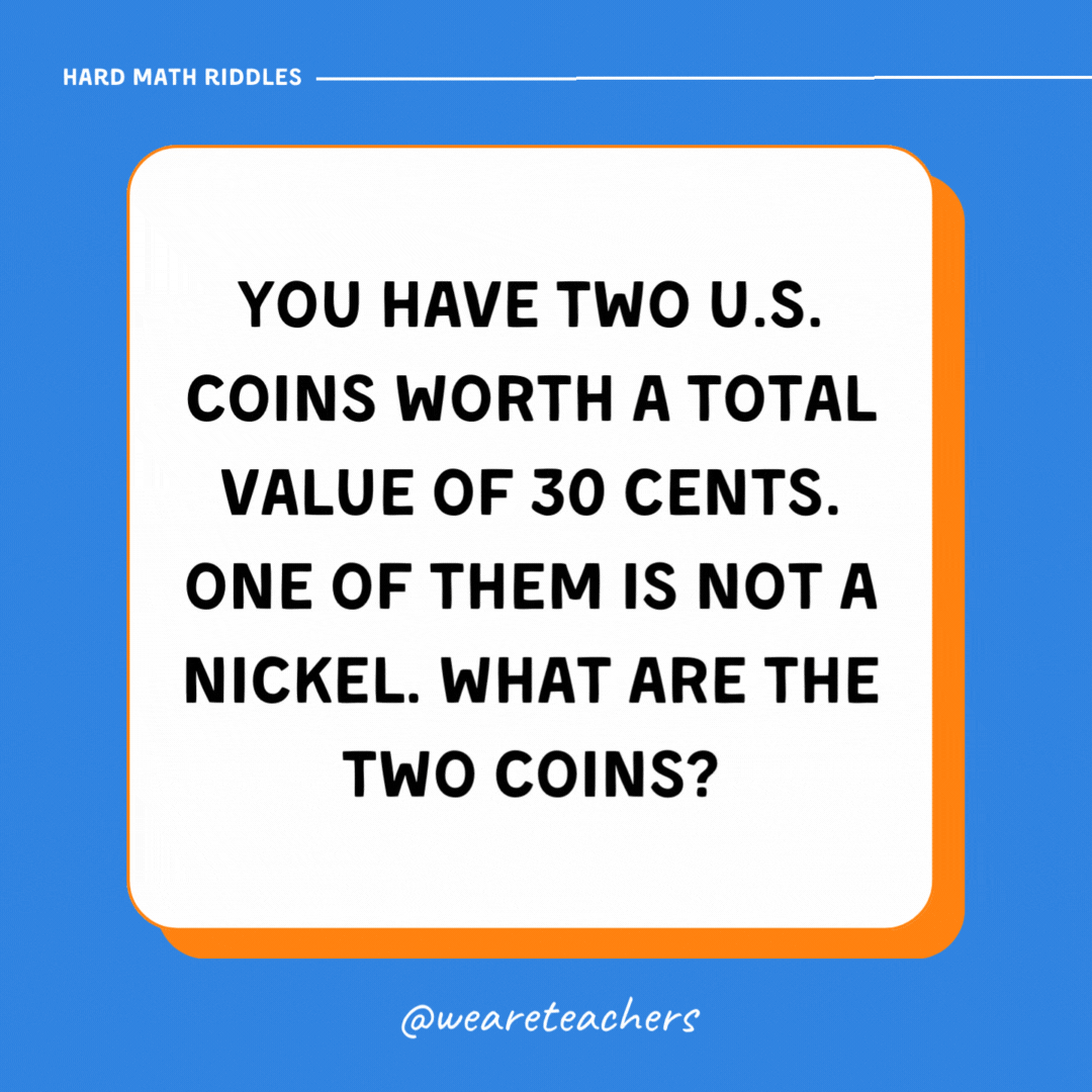 You have two U.S. coins worth a total value of 30 cents. One of them is not a nickel. What are the two coins?- math riddles