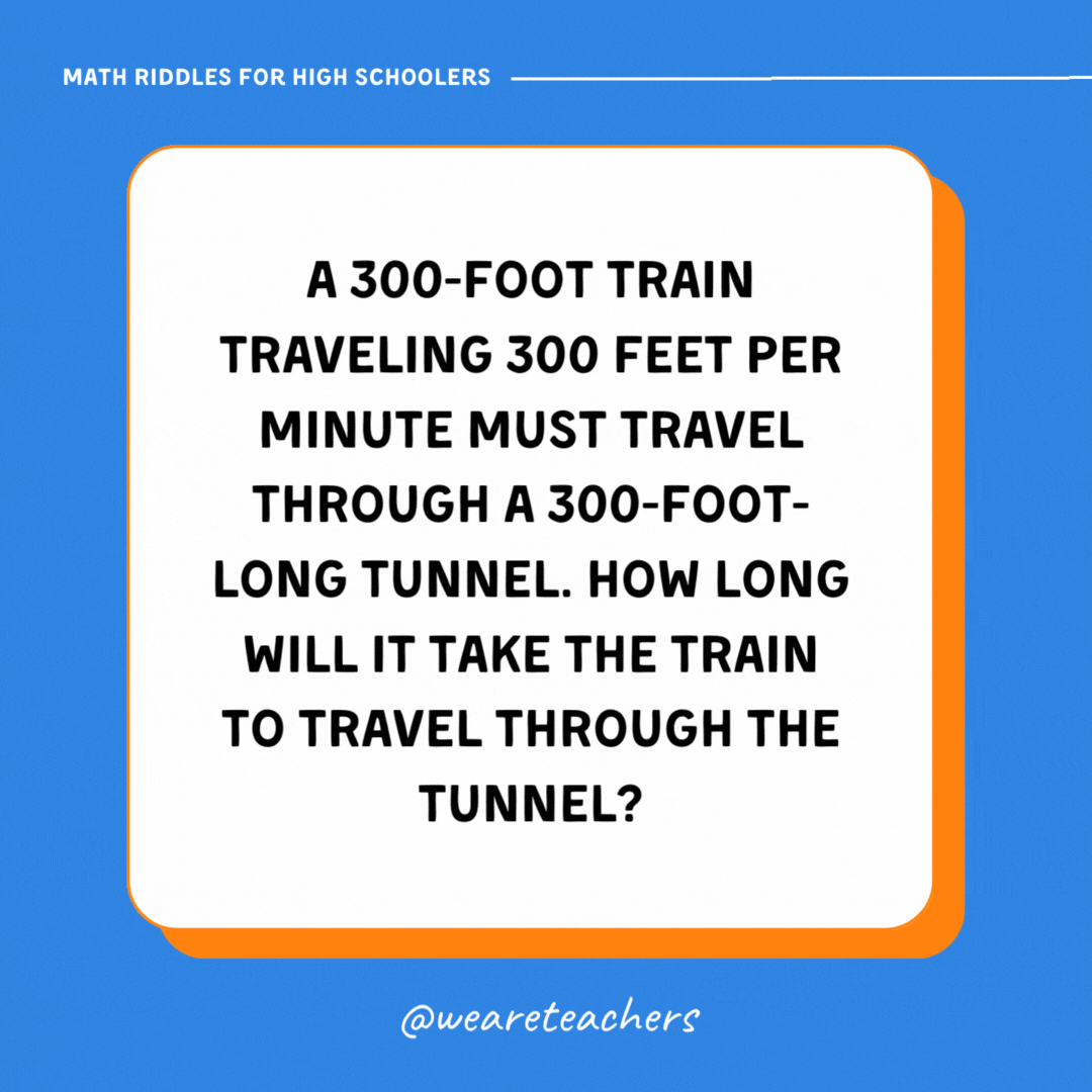 A 300-foot train traveling 300 feet per minute must travel through a 300-foot-long tunnel. How long will it take the train to travel through the tunnel?- math riddles