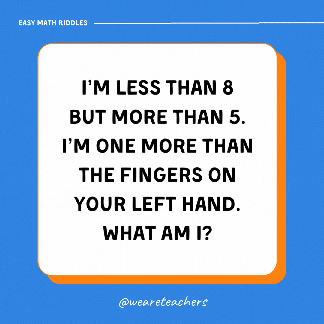 I’m less than 8 but more than 5. I’m one more than the fingers on your left hand. What am I?- math riddles