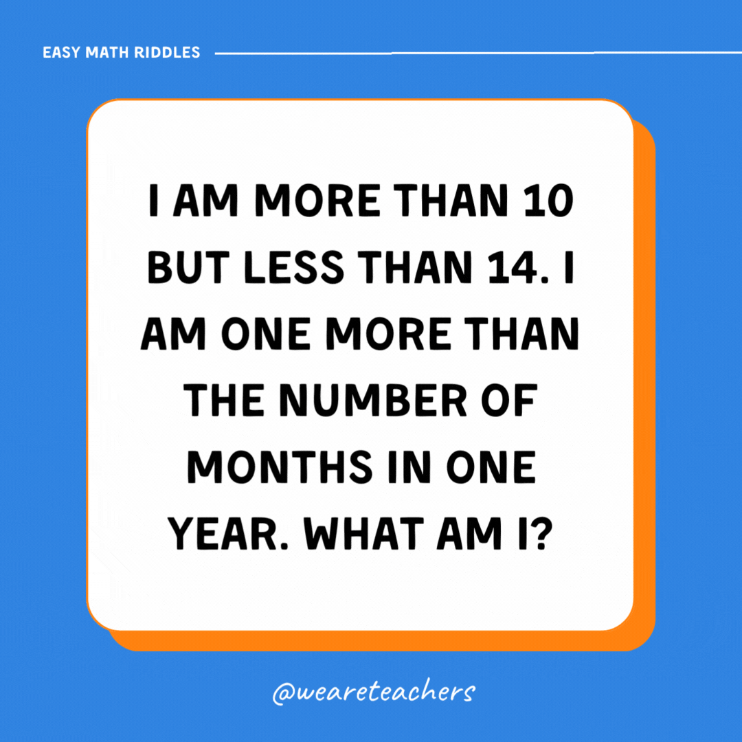 I am more than 10 but less than 14. I am one more than the number of months in one year. What am I?