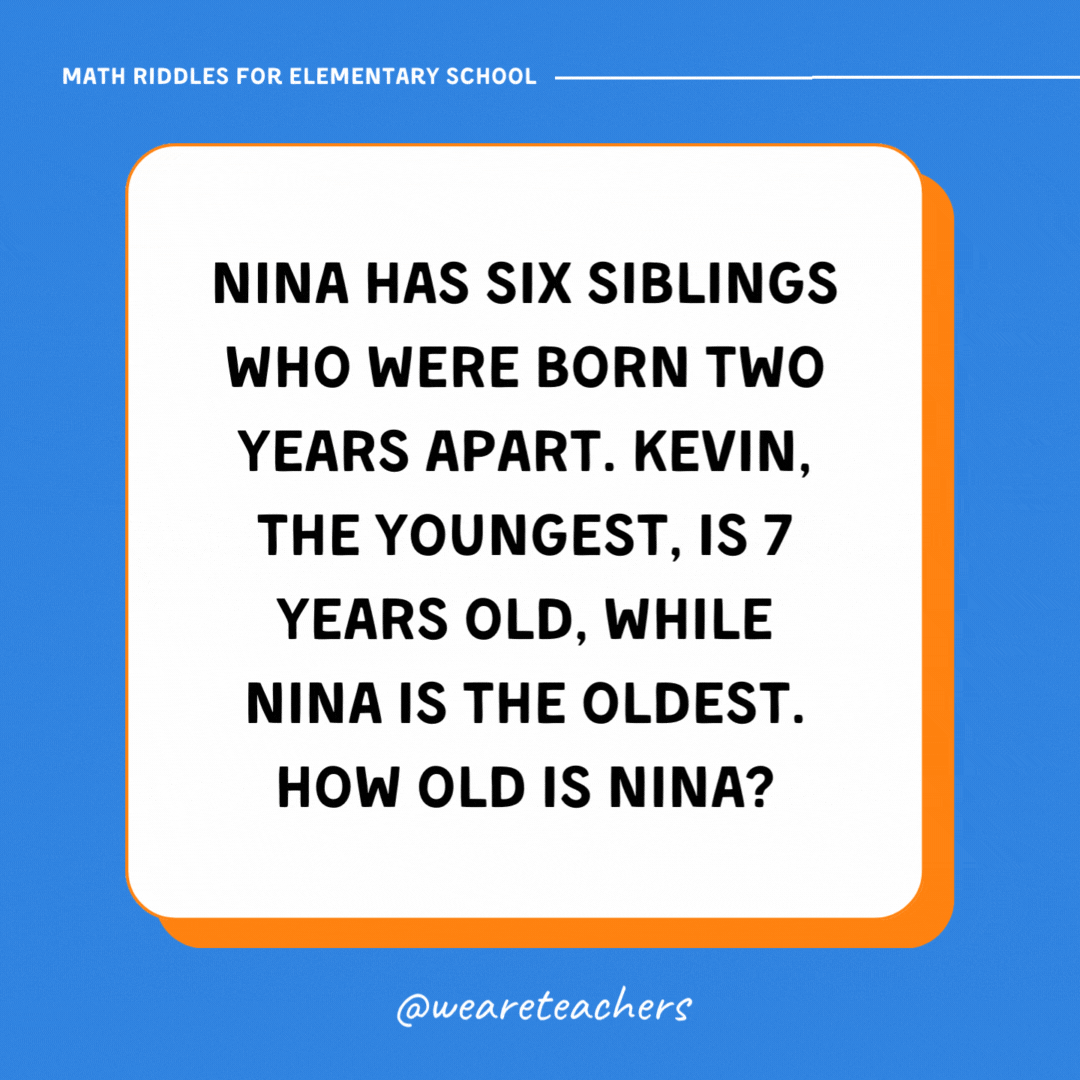 Nina has six siblings who were born two years apart. Kevin, the youngest, is 7 years old, while Nina is the oldest. How old is Nina?- math riddles