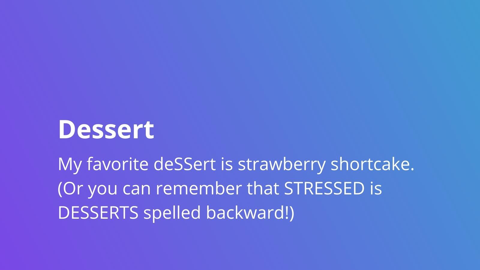 Dessert - My favorite deSSert is strawberry shortcake. (Or you can remember that STRESSED is DESSERTS spelled backward!)