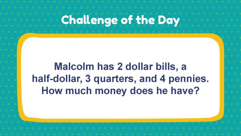 Challenge of the Day: Malcolm has 2 dollar bills, a half-dollar, 3 quarters, and 4 pennies. How much money does he have?