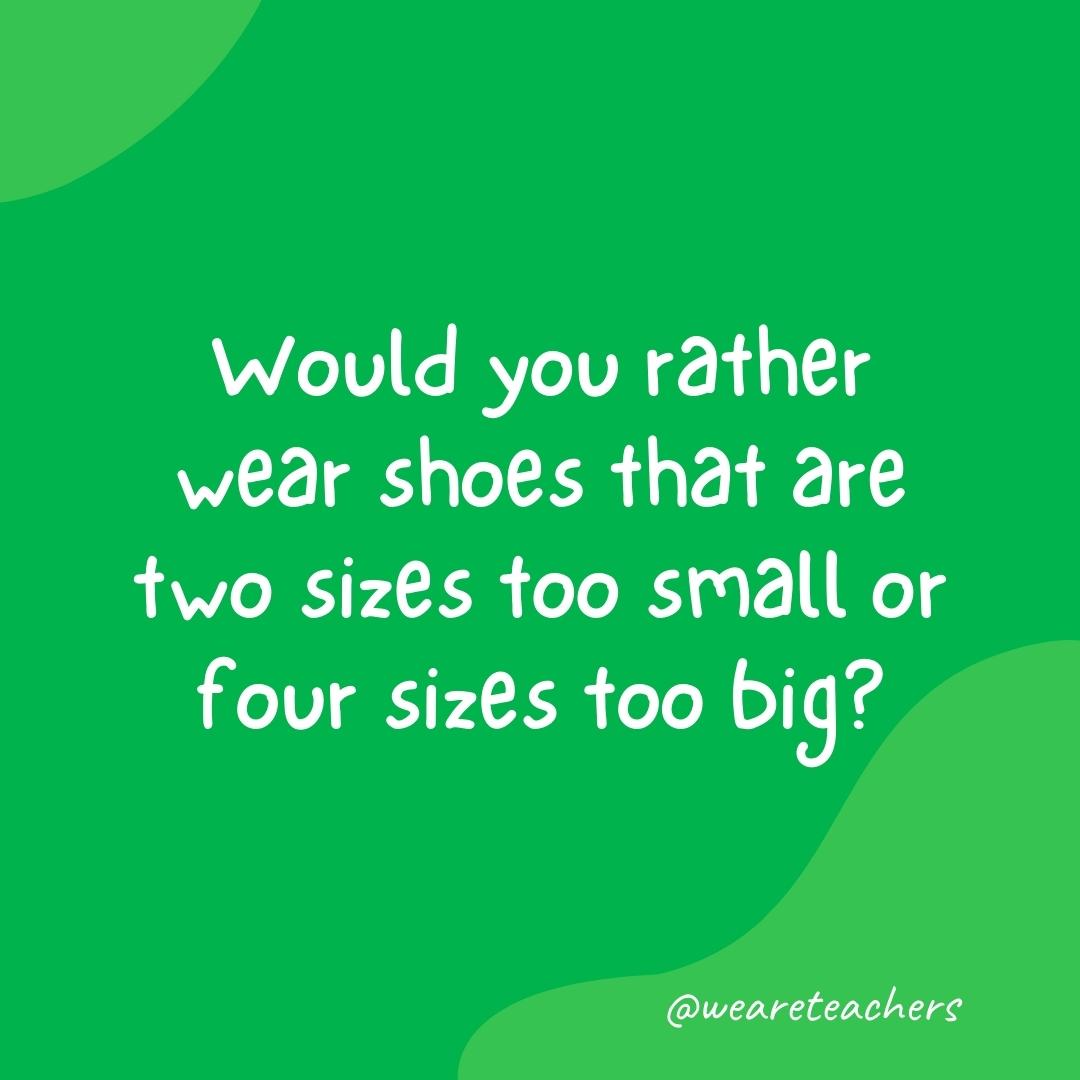 Would you rather wear shoes that are two sizes too small or four sizes too big?
