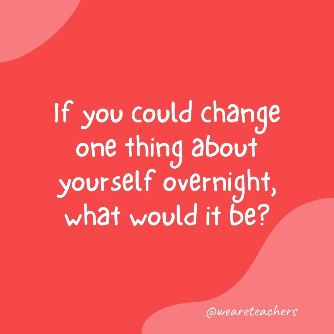 If you could change one thing about yourself overnight, what would it be?