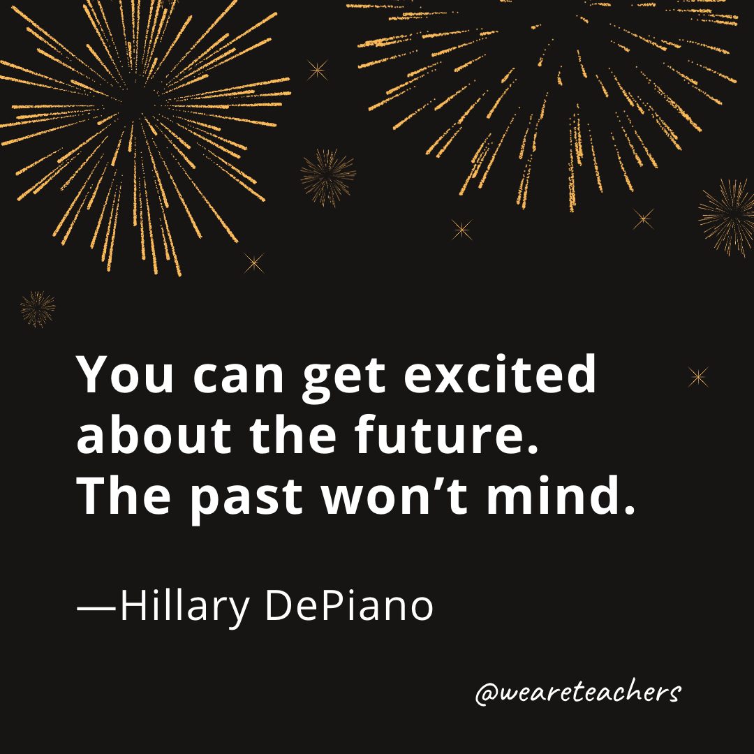 You can get excited about the future. The past won't mind. —Hillary DePiano