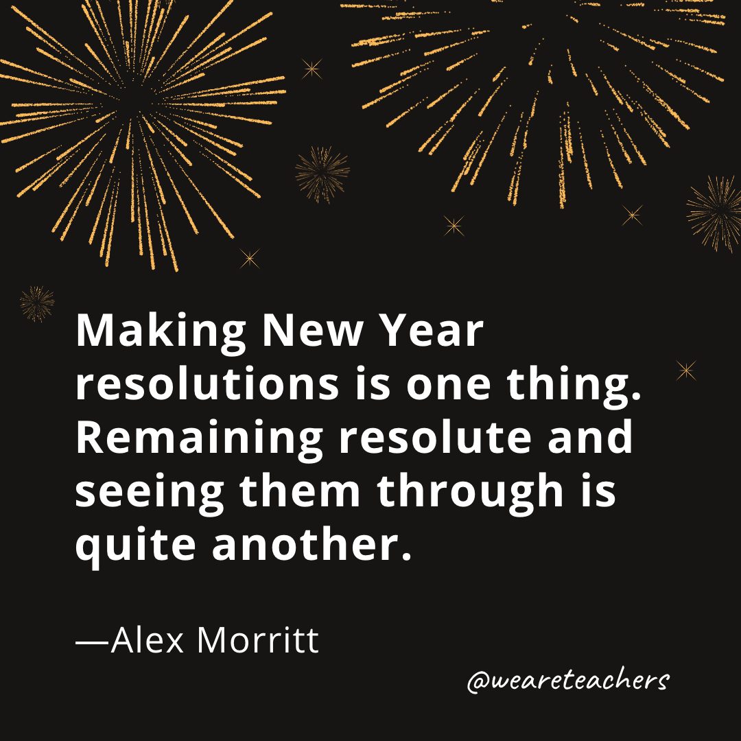 Making New Year resolutions is one thing. Remaining resolute and seeing them through is quite another. —Alex Morritt- new year quotes