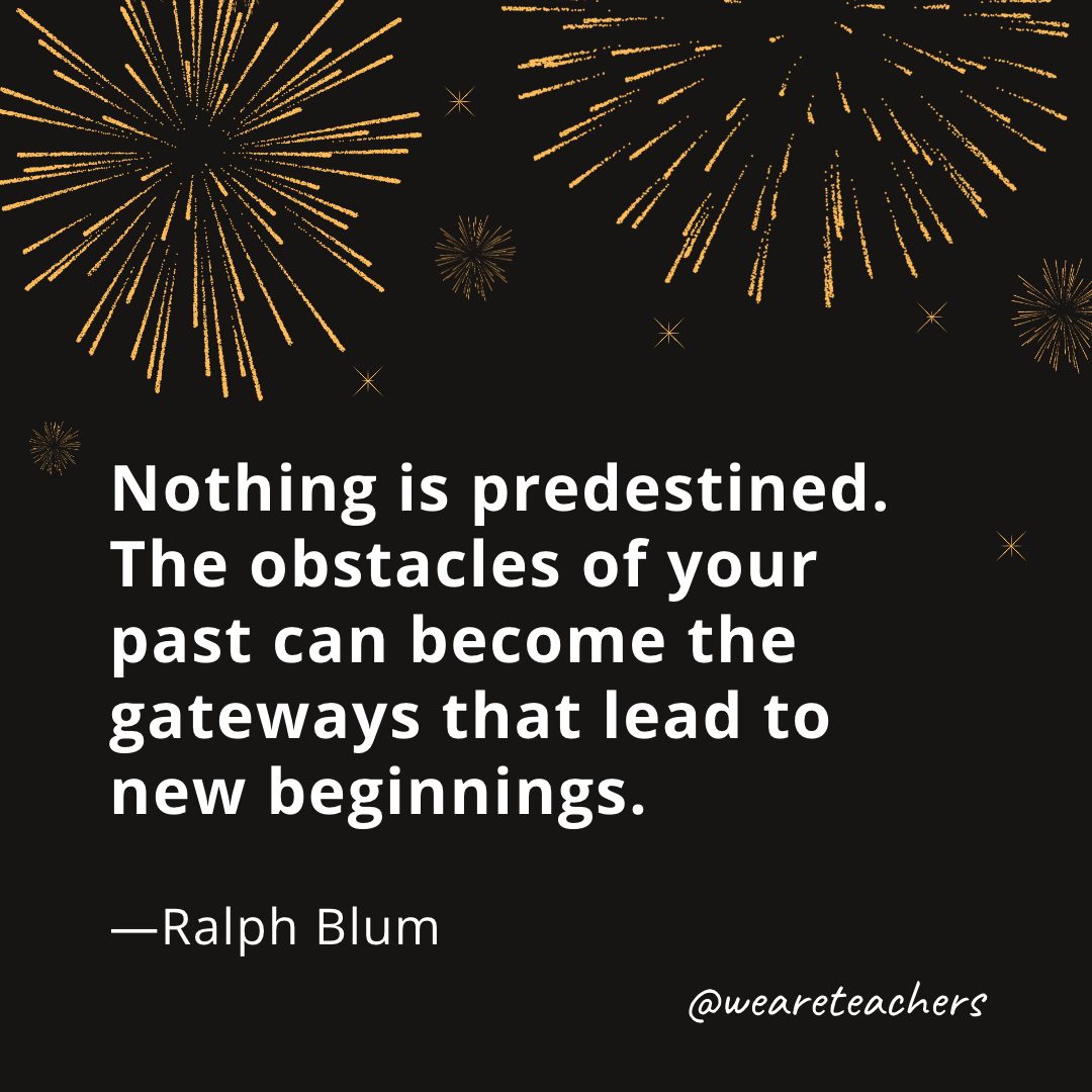 Nothing is predestined. The obstacles of your past can become the gateways that lead to new beginnings. —Ralph Blum- new year quotes