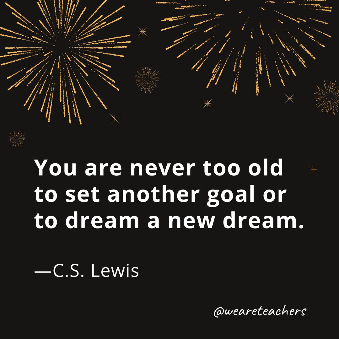 You are never too old to set another goal or to dream a new dream. —C.S. Lewis- new year quotes