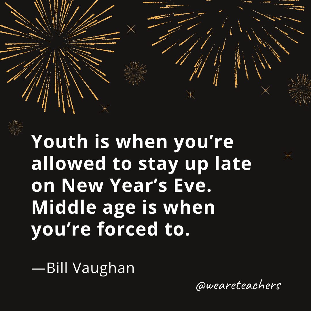 Youth is when you're allowed to stay up late on New Year's Eve. Middle age is when you're forced to. —Bill Vaughan- new year quotes