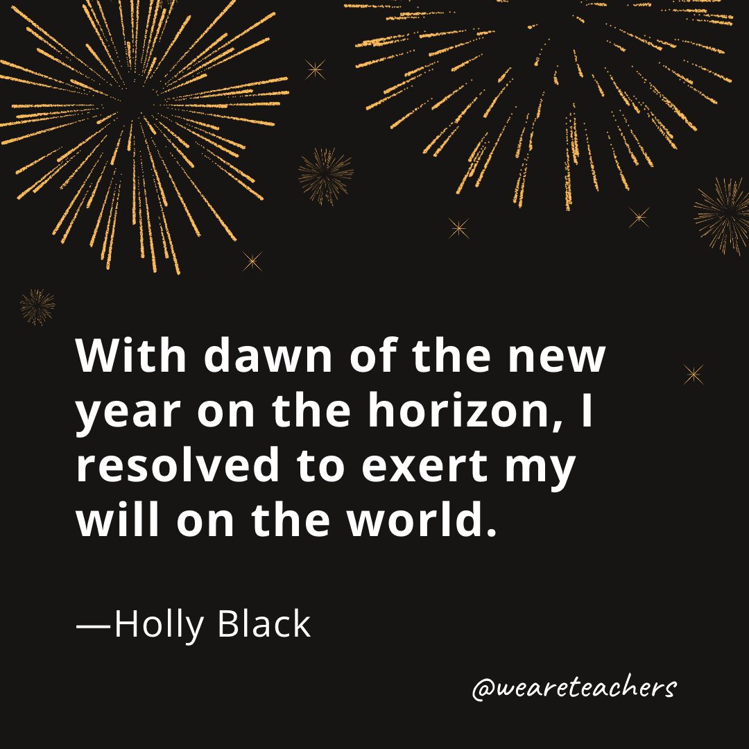 With dawn of the new year on the horizon, I resolved to exert my will on the world. —Holly Black- new year quotes