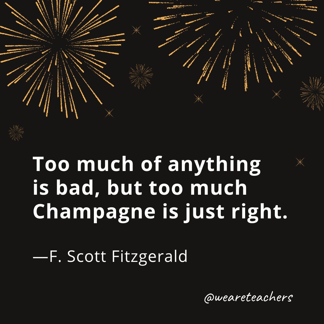Too much of anything is bad, but too much Champagne is just right. —F. Scott Fitzgerald- new year quotes