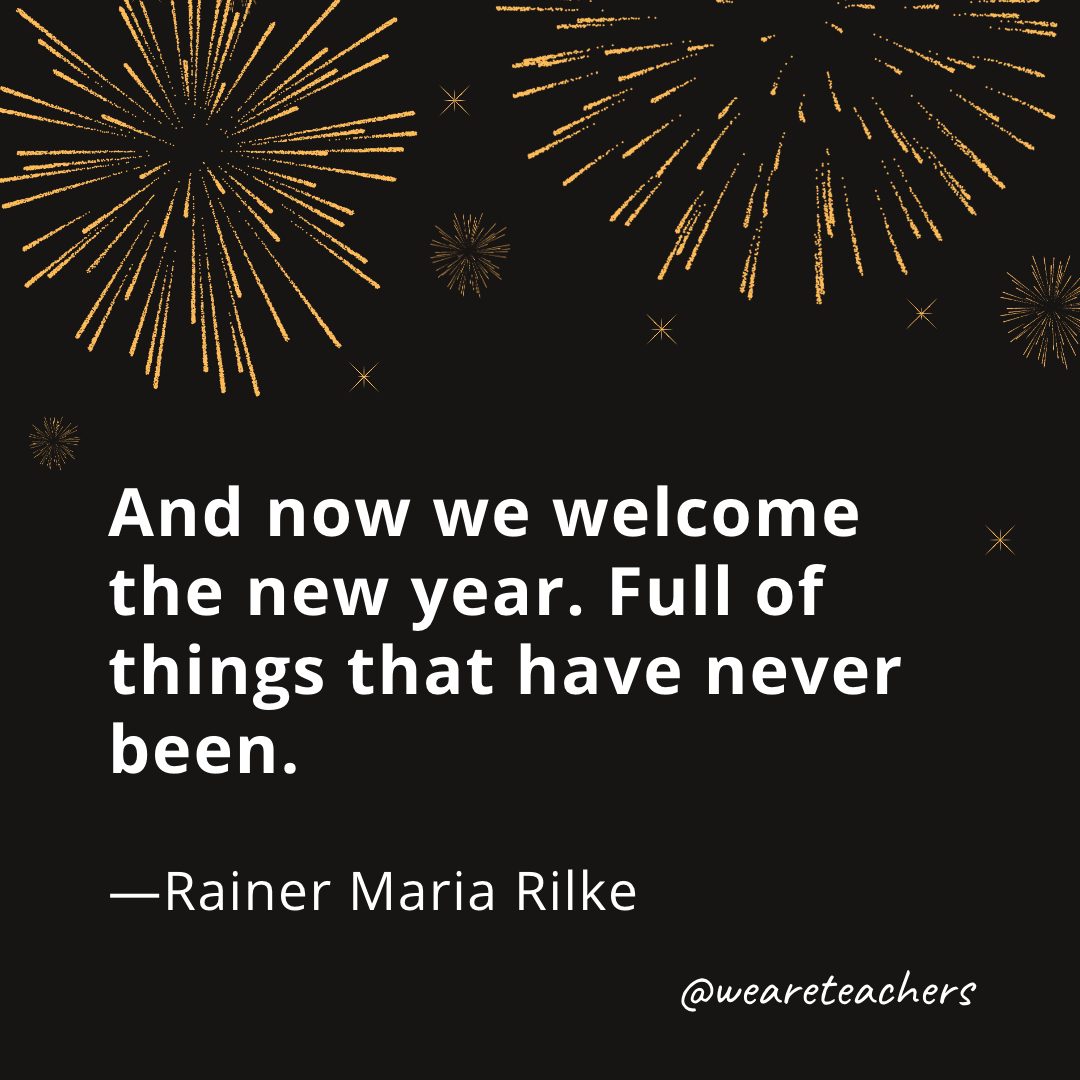 And now we welcome the new year. Full of things that have never been. —Rainer Maria Rilke- new year quotes